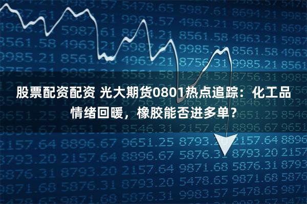 股票配资配资 光大期货0801热点追踪：化工品情绪回暖，橡胶能否进多单？