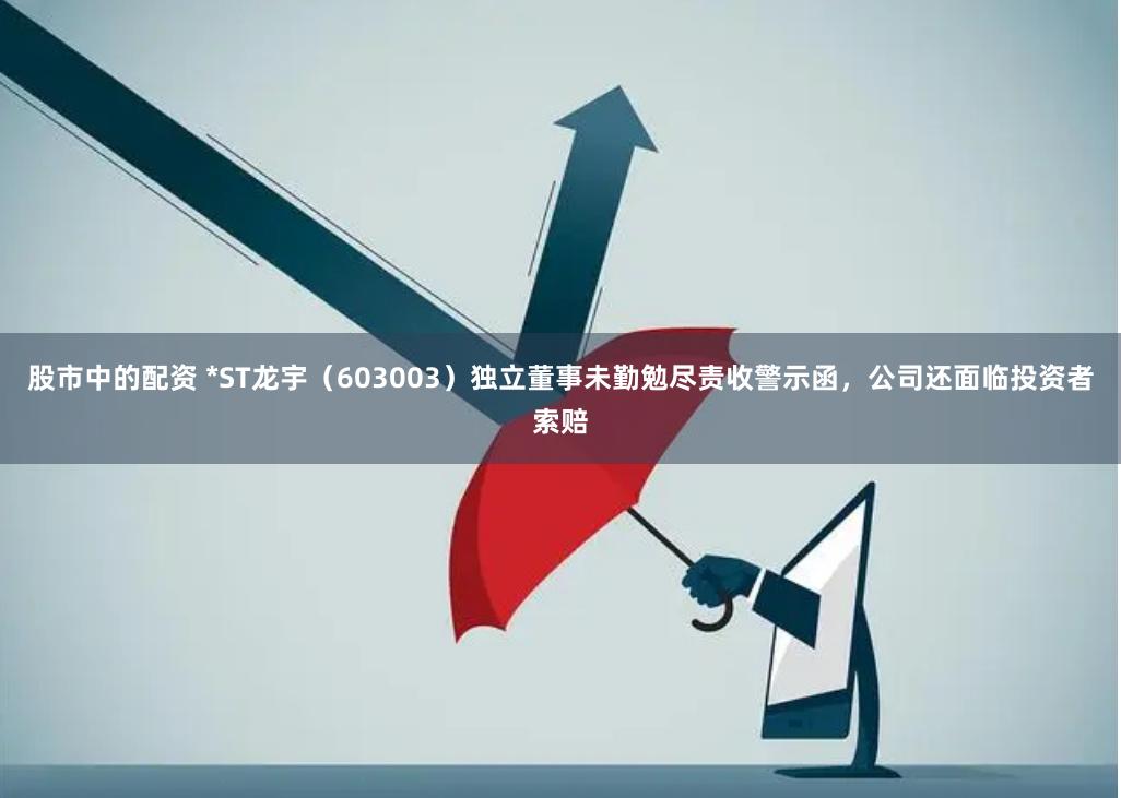 股市中的配资 *ST龙宇（603003）独立董事未勤勉尽责收警示函，公司还面临投资者索赔