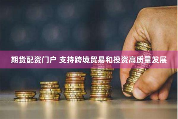 期货配资门户 支持跨境贸易和投资高质量发展