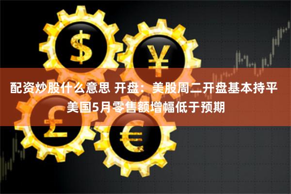 配资炒股什么意思 开盘：美股周二开盘基本持平 美国5月零售额增幅低于预期