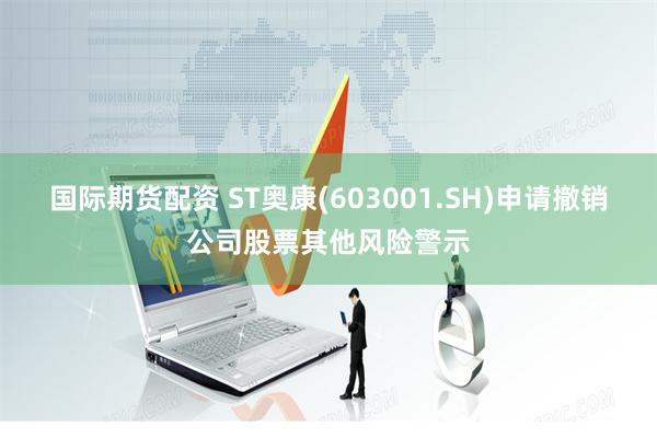 国际期货配资 ST奥康(603001.SH)申请撤销公司股票其他风险警示