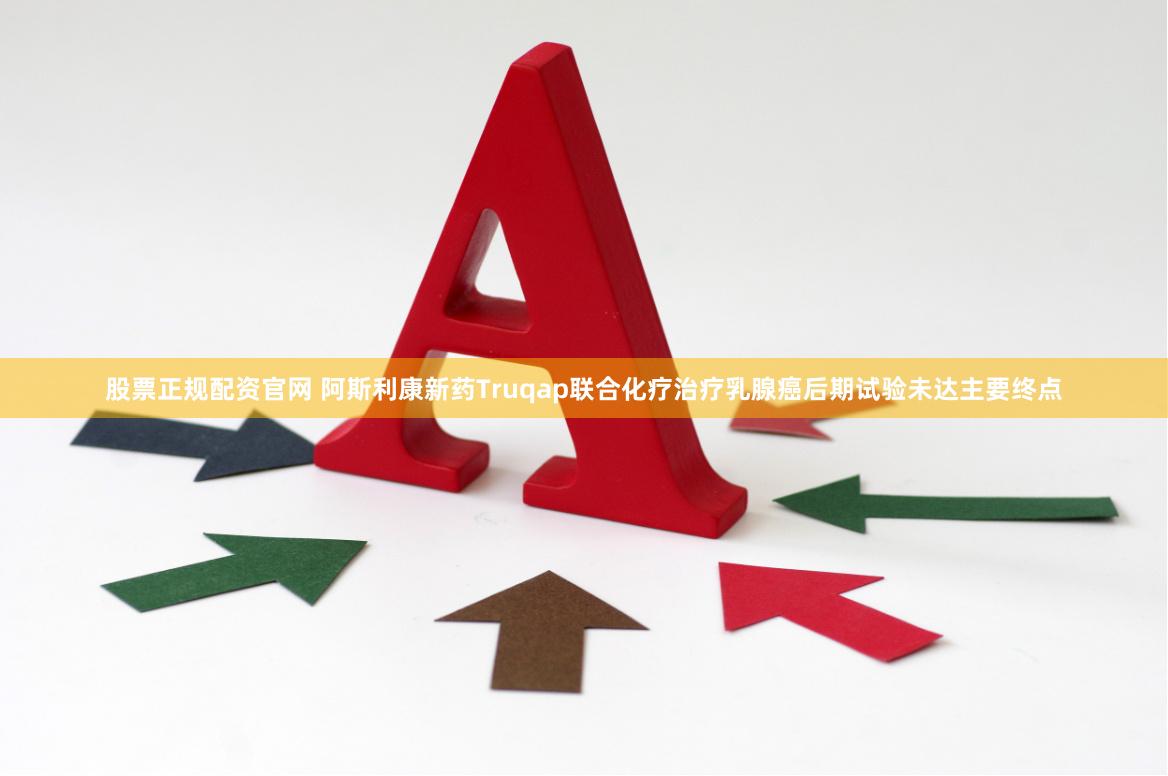股票正规配资官网 阿斯利康新药Truqap联合化疗治疗乳腺癌后期试验未达主要终点