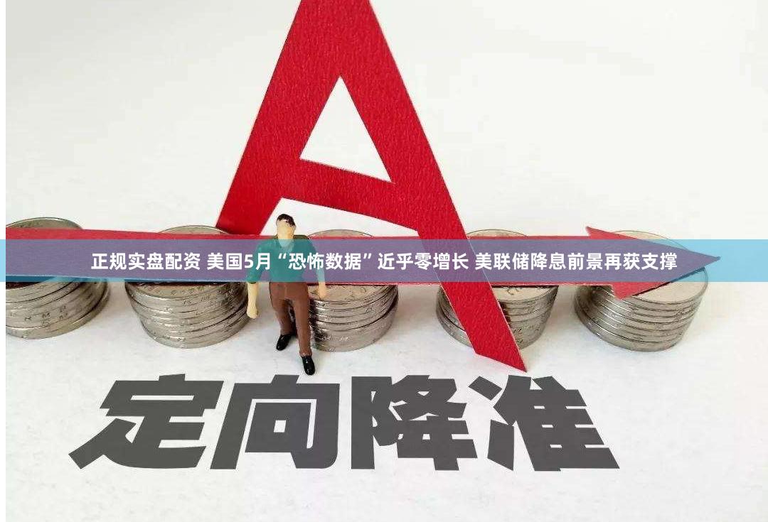 正规实盘配资 美国5月“恐怖数据”近乎零增长 美联储降息前景再获支撑