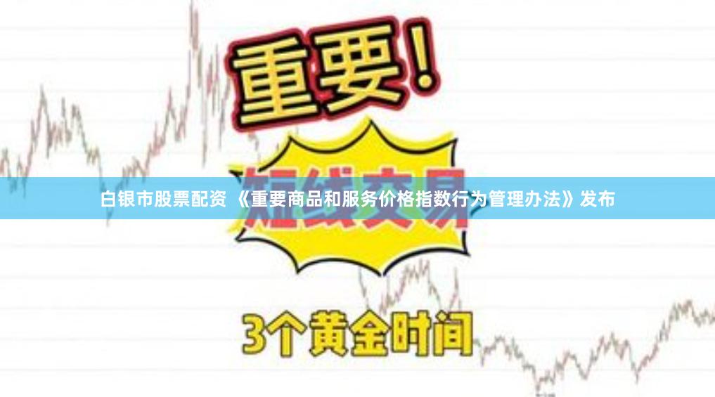 白银市股票配资 《重要商品和服务价格指数行为管理办法》发布