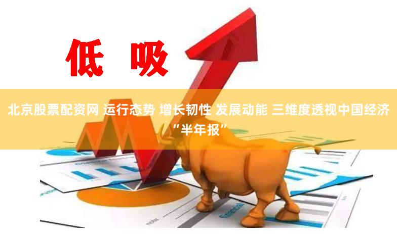 北京股票配资网 运行态势 增长韧性 发展动能 三维度透视中国经济“半年报”