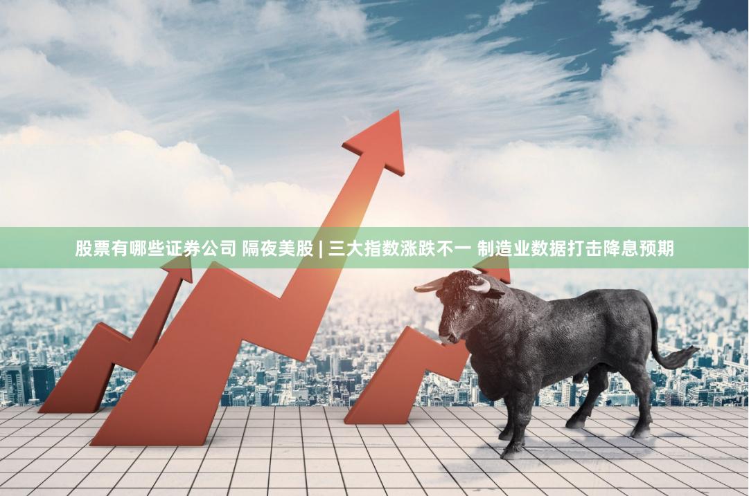 股票有哪些证券公司 隔夜美股 | 三大指数涨跌不一 制造业数据打击降息预期