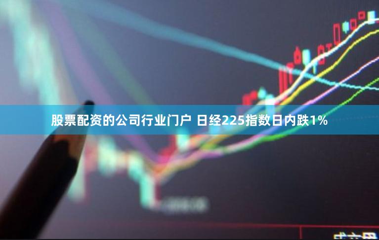 股票配资的公司行业门户 日经225指数日内跌1%