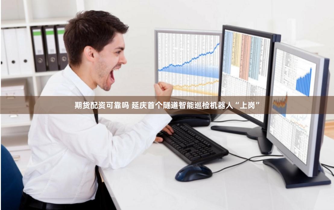 期货配资可靠吗 延庆首个隧道智能巡检机器人“上岗”