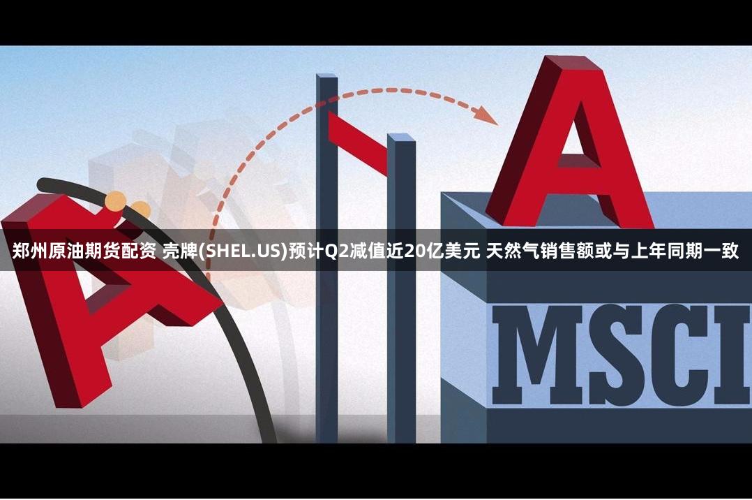 郑州原油期货配资 壳牌(SHEL.US)预计Q2减值近20亿美元 天然气销售额或与上年同期一致