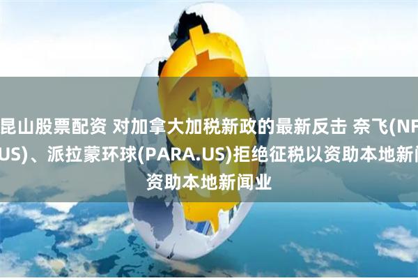 昆山股票配资 对加拿大加税新政的最新反击 奈飞(NFLX.US)、派拉蒙环球(PARA.US)拒绝征税以资助本地新闻业