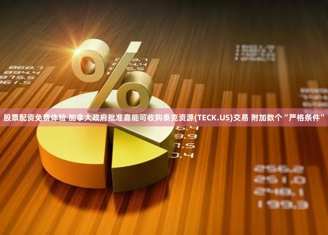股票配资免费体验 加拿大政府批准嘉能可收购泰克资源(TECK.US)交易 附加数个“严格条件”