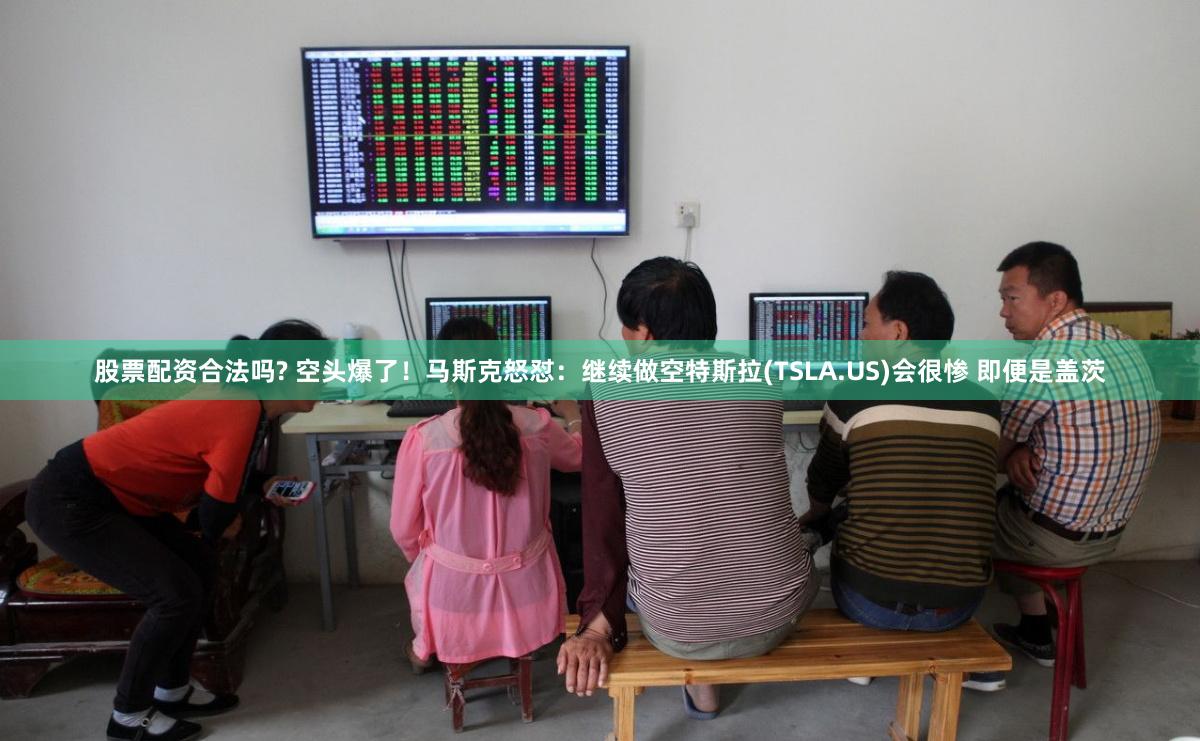 股票配资合法吗? 空头爆了！马斯克怒怼：继续做空特斯拉(TSLA.US)会很惨 即便是盖茨