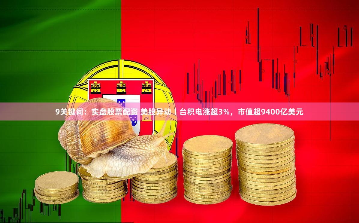 9关键词：实盘股票配资 美股异动丨台积电涨超3%，市值超9400亿美元