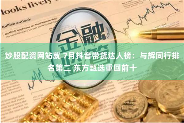 炒股配资网站就 7月抖音带货达人榜：与辉同行排名第二 东方甄选重回前十