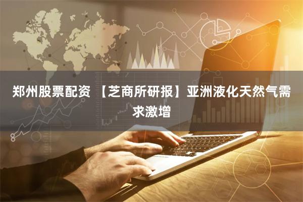 郑州股票配资 【芝商所研报】亚洲液化天然气需求激增