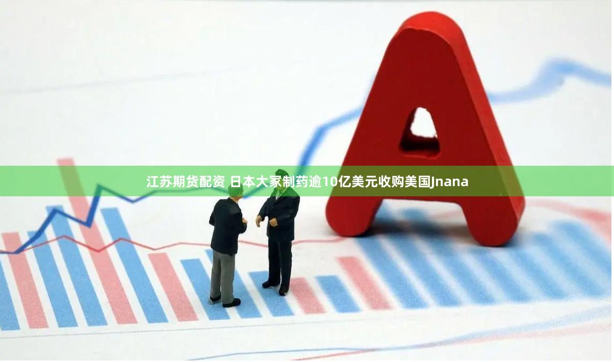 江苏期货配资 日本大冢制药逾10亿美元收购美国Jnana