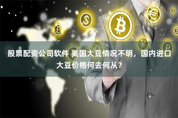 股票配资公司软件 美国大豆情况不明，国内进口大豆价格何去何从？