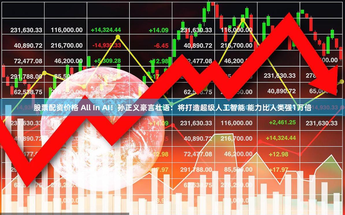 股票配资价格 All In AI！孙正义豪言壮语：将打造超级人工智能 能力比人类强1万倍