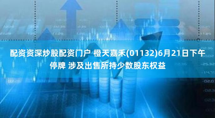 配资资深炒股配资门户 橙天嘉禾(01132)6月21日下午停牌 涉及出售所持少数股东权益