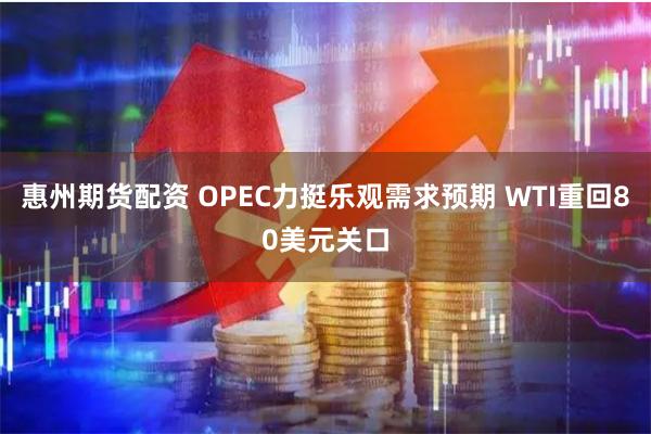 惠州期货配资 OPEC力挺乐观需求预期 WTI重回80美元关口