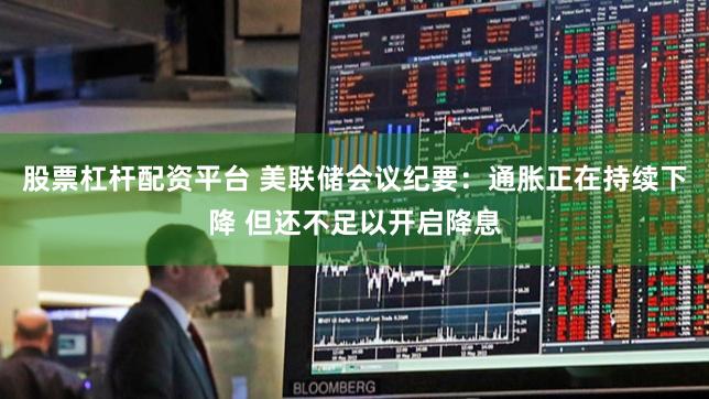 股票杠杆配资平台 美联储会议纪要：通胀正在持续下降 但还不足以开启降息