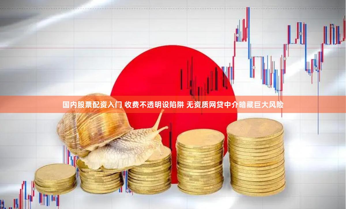 国内股票配资入门 收费不透明设陷阱 无资质网贷中介暗藏巨大风险