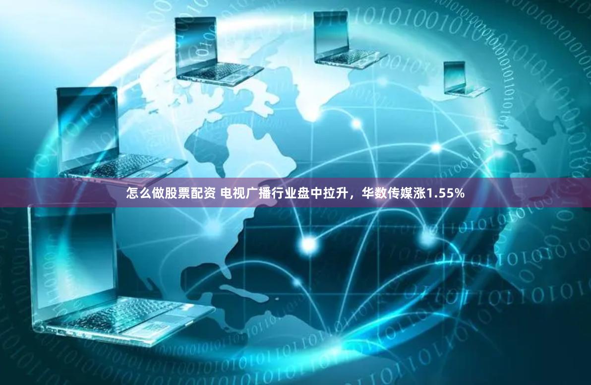 怎么做股票配资 电视广播行业盘中拉升，华数传媒涨1.55%