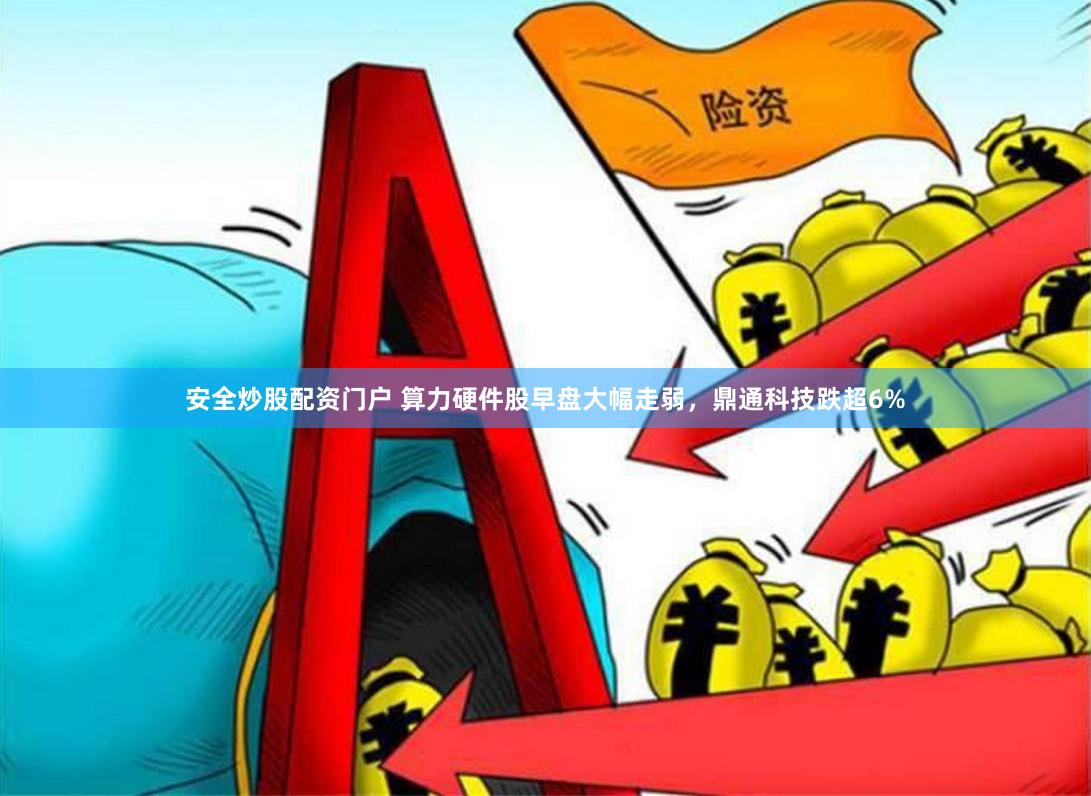 安全炒股配资门户 算力硬件股早盘大幅走弱，鼎通科技跌超6%