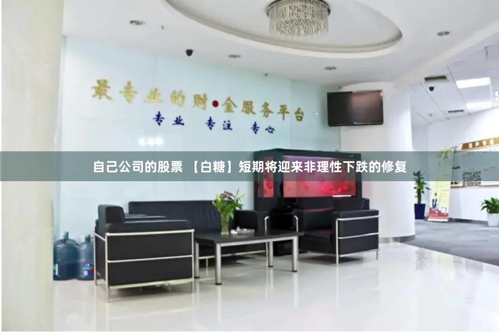 自己公司的股票 【白糖】短期将迎来非理性下跌的修复