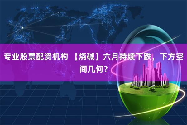 专业股票配资机构 【烧碱】六月持续下跌，下方空间几何？