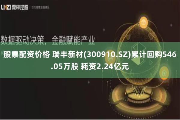 股票配资价格 瑞丰新材(300910.SZ)累计回购546.05万股 耗资2.24亿元