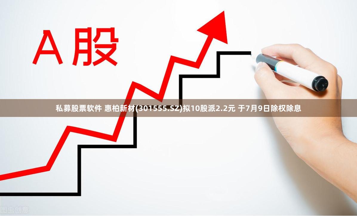 私募股票软件 惠柏新材(301555.SZ)拟10股派2.2元 于7月9日除权除息