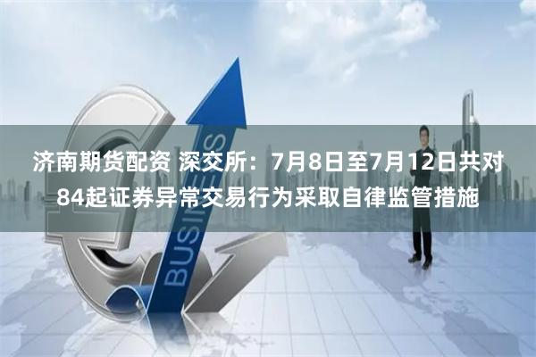 济南期货配资 深交所：7月8日至7月12日共对84起证券异常交易行为采取自律监管措施