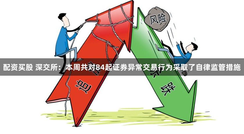 配资买股 深交所：本周共对84起证券异常交易行为采取了自律监管措施