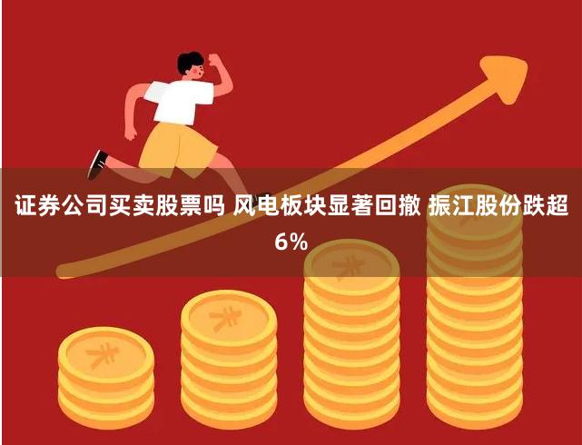 证券公司买卖股票吗 风电板块显著回撤 振江股份跌超6%