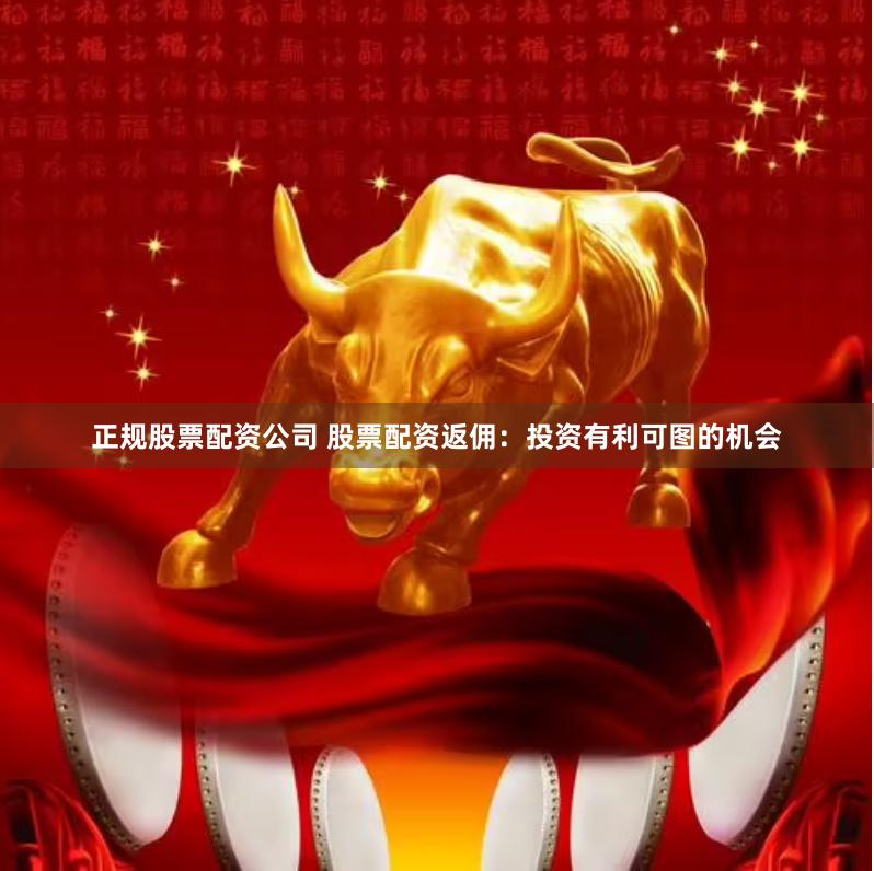 正规股票配资公司 股票配资返佣：投资有利可图的机会