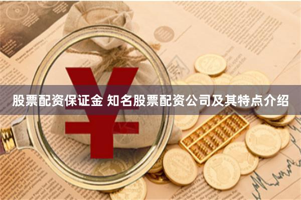 股票配资保证金 知名股票配资公司及其特点介绍