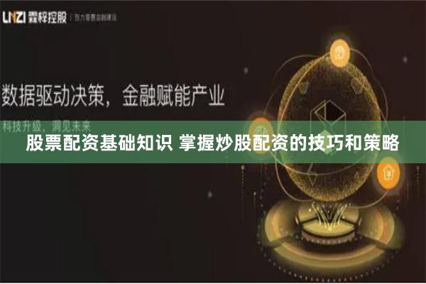 股票配资基础知识 掌握炒股配资的技巧和策略
