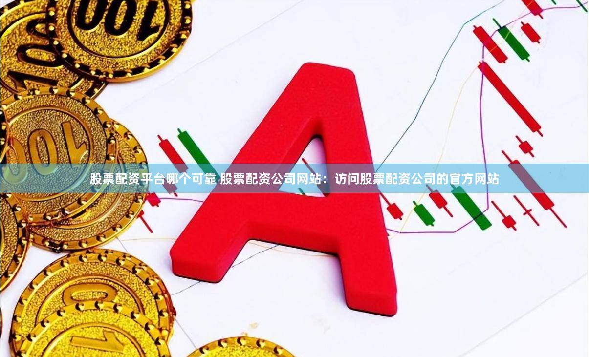 股票配资平台哪个可靠 股票配资公司网站：访问股票配资公司的官方网站