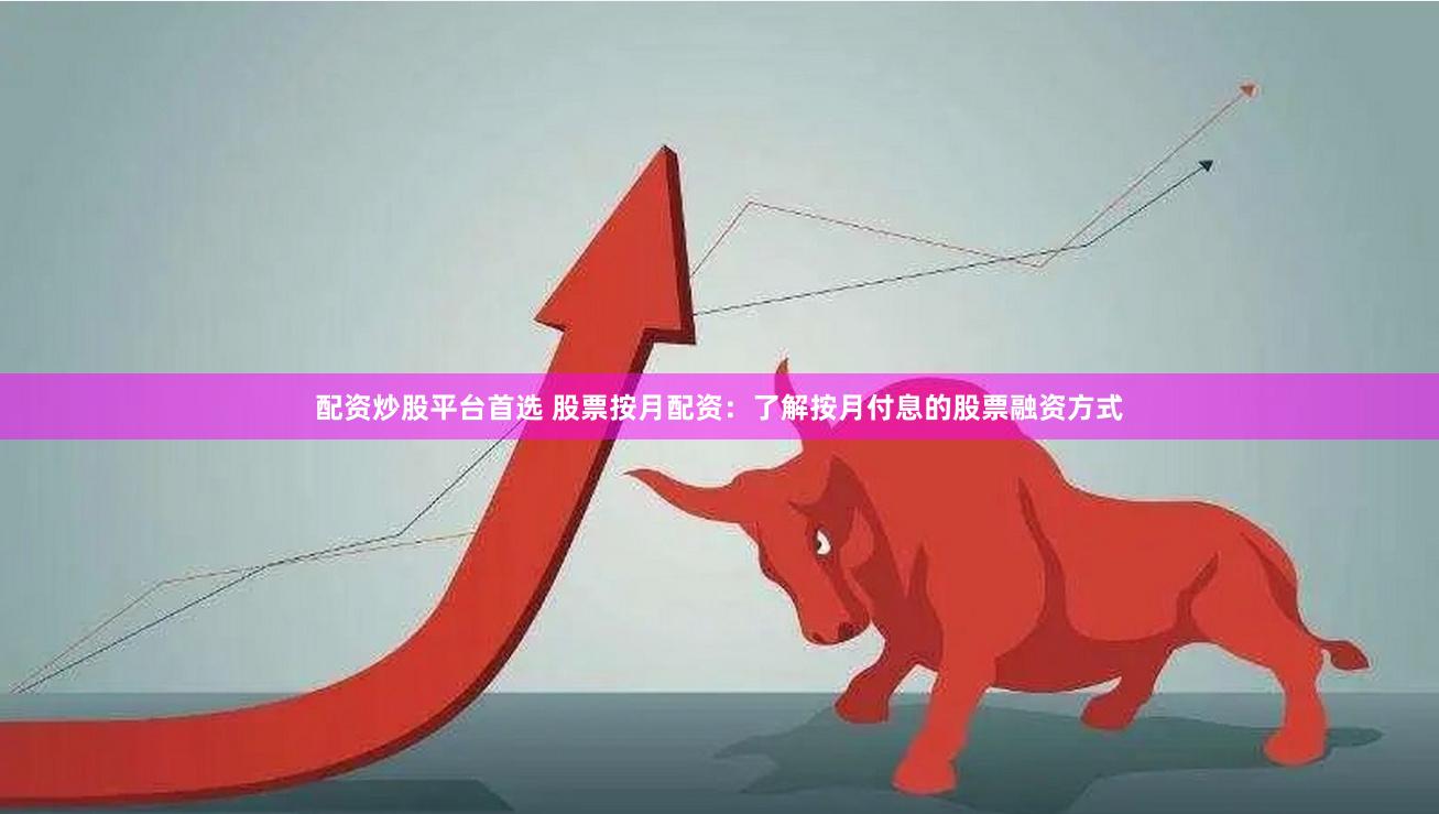 配资炒股平台首选 股票按月配资：了解按月付息的股票融资方式