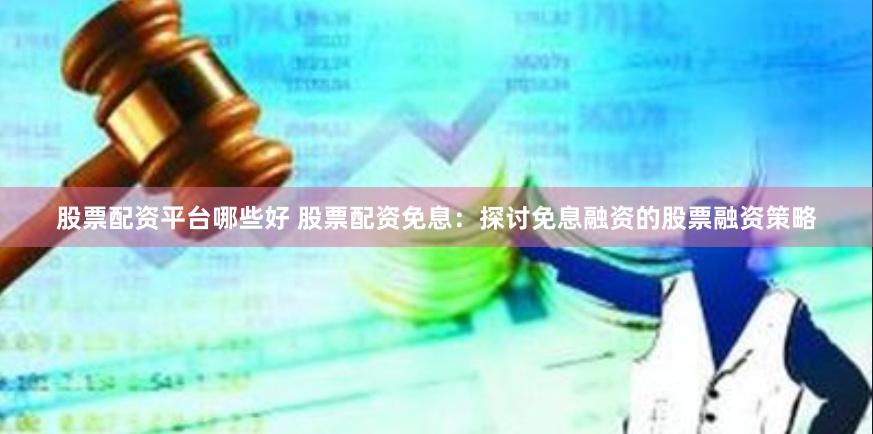 股票配资平台哪些好 股票配资免息：探讨免息融资的股票融资策略