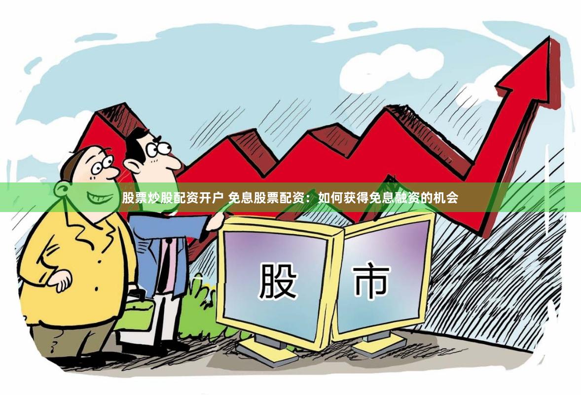 股票炒股配资开户 免息股票配资：如何获得免息融资的机会