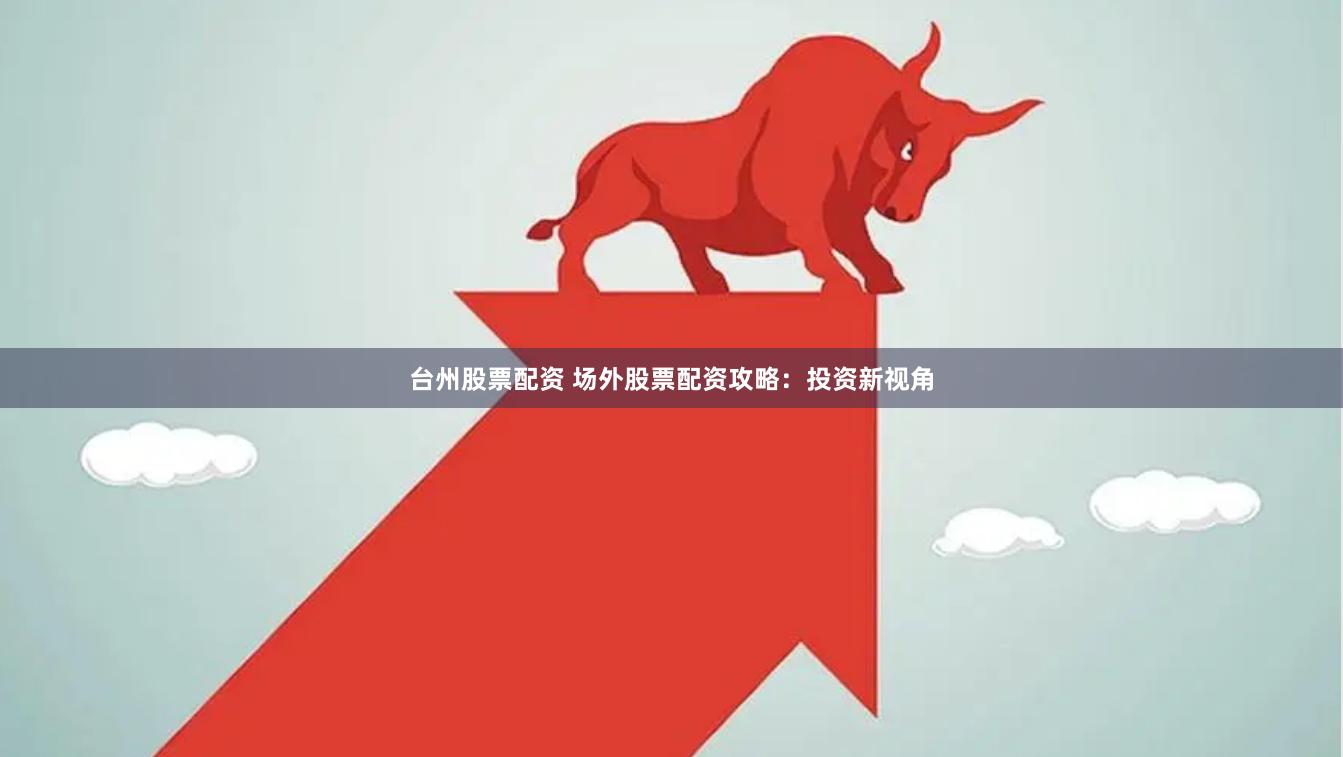 台州股票配资 场外股票配资攻略：投资新视角