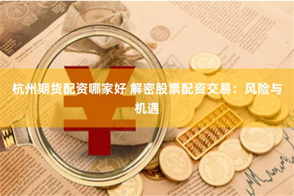 杭州期货配资哪家好 解密股票配资交易：风险与机遇