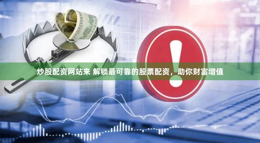 炒股配资网站来 解锁最可靠的股票配资，助你财富增值