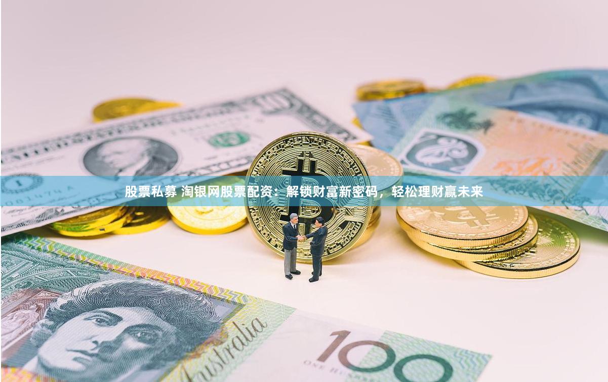 股票私募 淘银网股票配资：解锁财富新密码，轻松理财赢未来