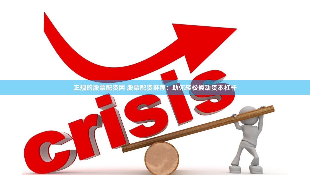 正规的股票配资网 股票配资推荐：助你轻松撬动资本杠杆