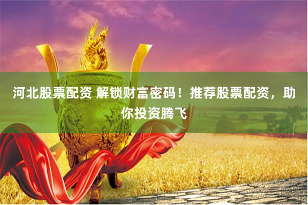 河北股票配资 解锁财富密码！推荐股票配资，助你投资腾飞