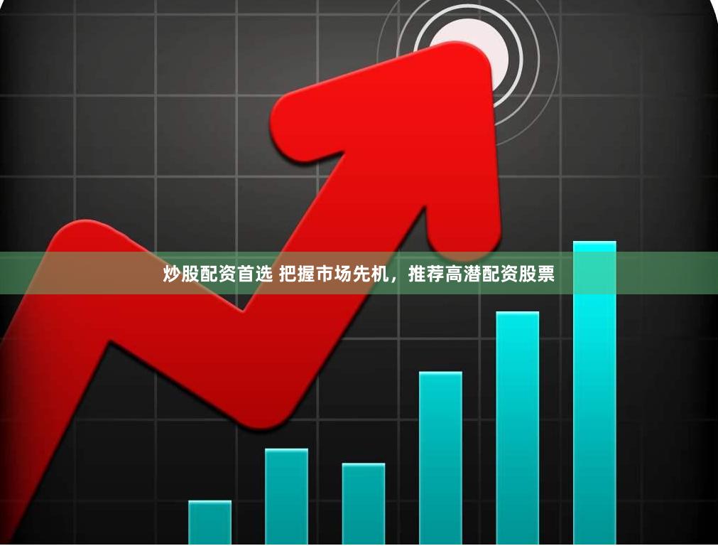 炒股配资首选 把握市场先机，推荐高潜配资股票