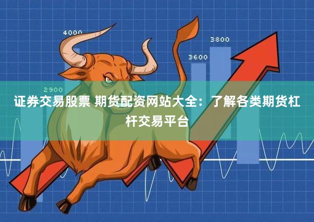 证券交易股票 期货配资网站大全：了解各类期货杠杆交易平台